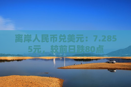 离岸人民币兑美元：7.2855元，较前日跌80点