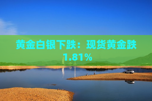 黄金白银下跌：现货黄金跌 1.81%