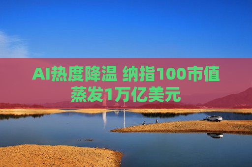 AI热度降温 纳指100市值蒸发1万亿美元