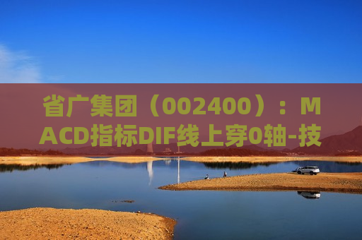 省广集团（002400）：MACD指标DIF线上穿0轴-技术指标上后市看多（07-26）