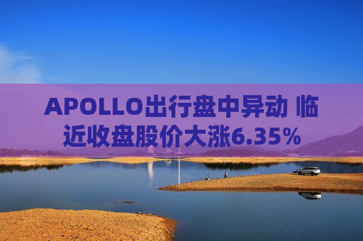 APOLLO出行盘中异动 临近收盘股价大涨6.35%