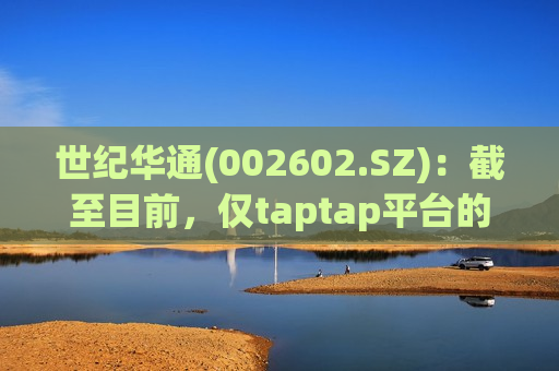 世纪华通(002602.SZ)：截至目前，仅taptap平台的安卓端《饥困荒野》预约量便已经达到160万