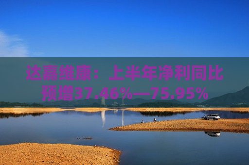 达嘉维康：上半年净利同比预增37.46%―75.95%