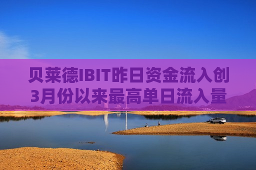 贝莱德IBIT昨日资金流入创3月份以来最高单日流入量