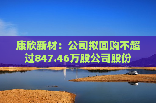 康欣新材：公司拟回购不超过847.46万股公司股份