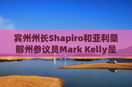 宾州州长Shapiro和亚利桑那州参议员Mark Kelly是哈里斯竞选伙伴的热门人选