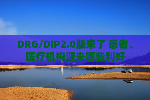 DRG/DIP2.0版来了 患者、医疗机构迎来哪些利好