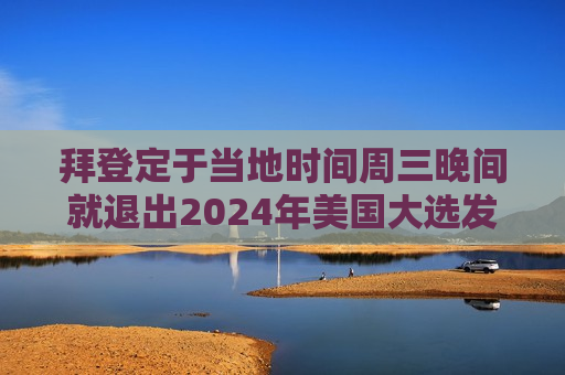 拜登定于当地时间周三晚间就退出2024年美国大选发表讲话