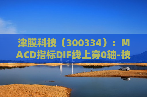 津膜科技（300334）：MACD指标DIF线上穿0轴-技术指标上后市看多（07-24）