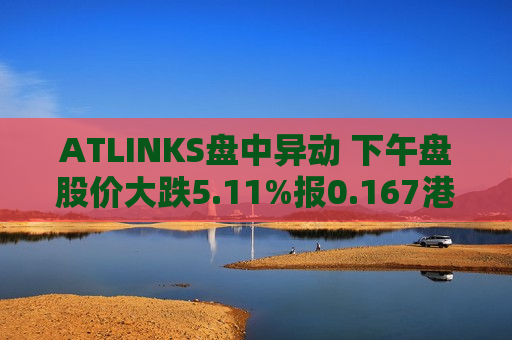 ATLINKS盘中异动 下午盘股价大跌5.11%报0.167港元