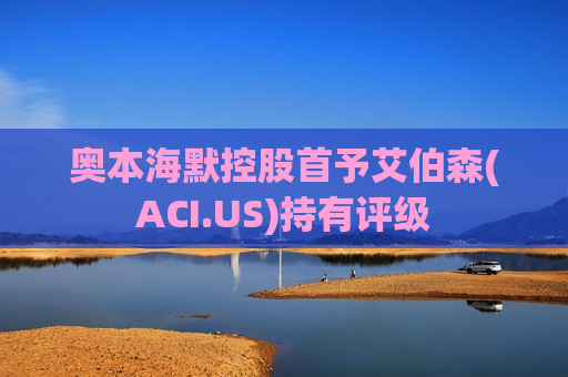 奥本海默控股首予艾伯森(ACI.US)持有评级