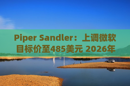 Piper Sandler：上调微软目标价至485美元 2026年云计算营收可能翻番