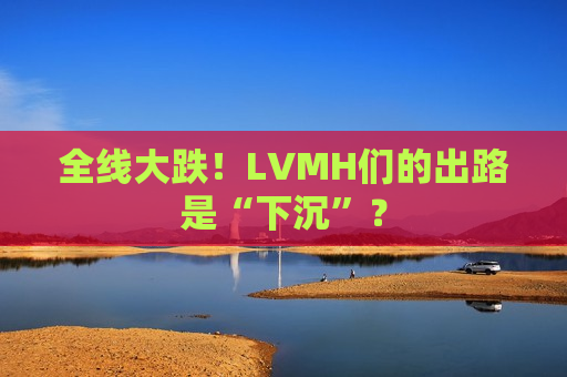 全线大跌！LVMH们的出路是“下沉”？