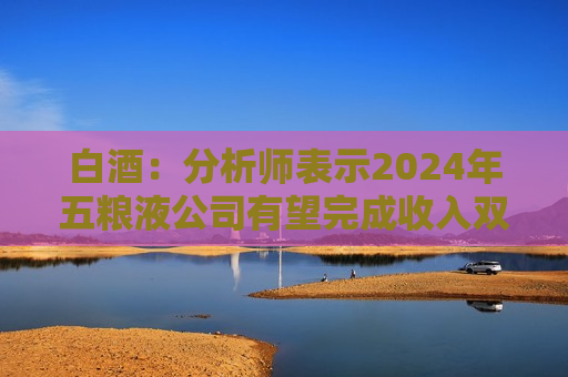 白酒：分析师表示2024年五粮液公司有望完成收入双位数增长的目标  第1张