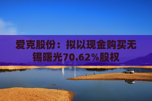 爱克股份：拟以现金购买无锡曙光70.62%股权