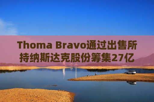 Thoma Bravo通过出售所持纳斯达克股份筹集27亿美元  第1张