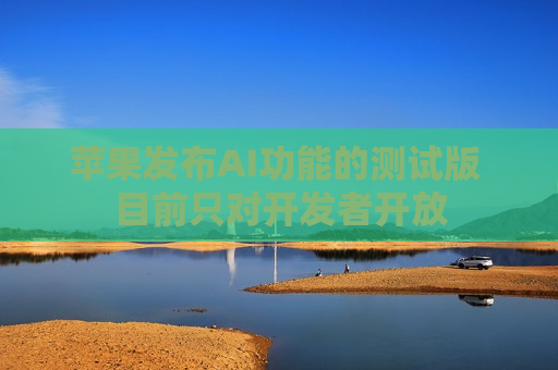 苹果发布AI功能的测试版 目前只对开发者开放  第1张