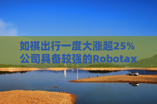 如祺出行一度大涨超25% 公司具备较强的Robotaxi商业落地潜力+未来市场规模可观  第1张