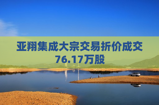 亚翔集成大宗交易折价成交76.17万股