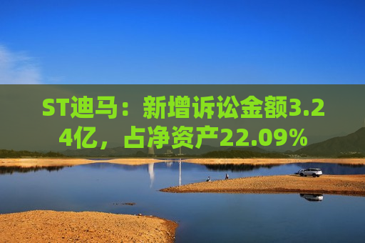 ST迪马：新增诉讼金额3.24亿，占净资产22.09%