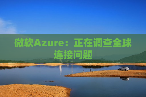 微软Azure：正在调查全球连接问题