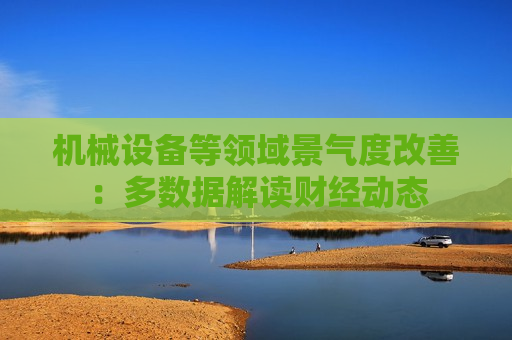 机械设备等领域景气度改善：多数据解读财经动态  第1张