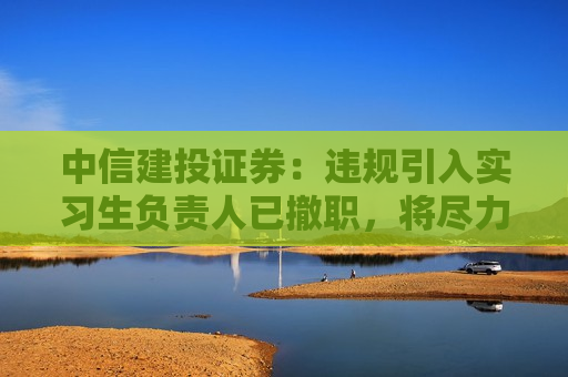 中信建投证券：违规引入实习生负责人已撤职，将尽力降低对客户的影响  第1张