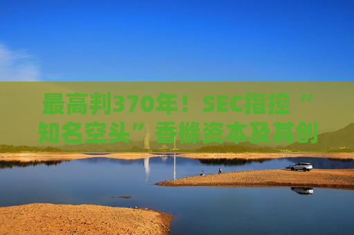 最高判370年！SEC指控“知名空头”香橼资本及其创始人，多次发推后反向操作，对象包括Meta和英伟达  第1张