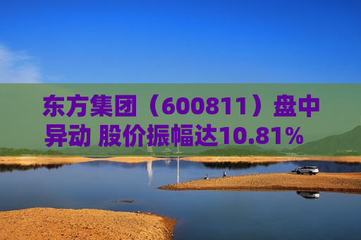 东方集团（600811）盘中异动 股价振幅达10.81%  上涨7.21%（08-02） 第1张