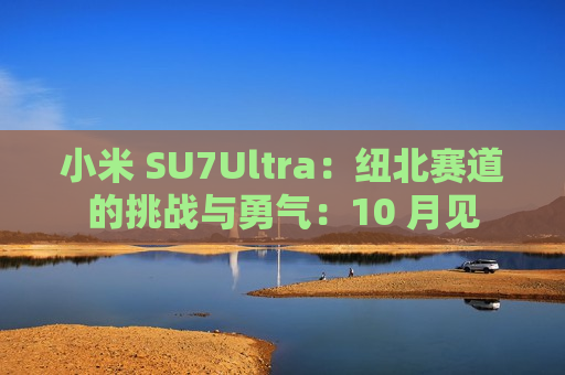 小米 SU7Ultra：纽北赛道的挑战与勇气：10 月见  第1张