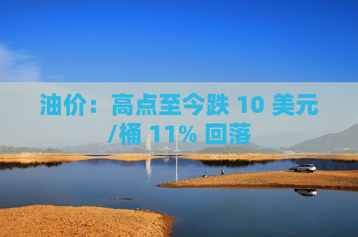 油价：高点至今跌 10 美元/桶 11% 回落  第1张