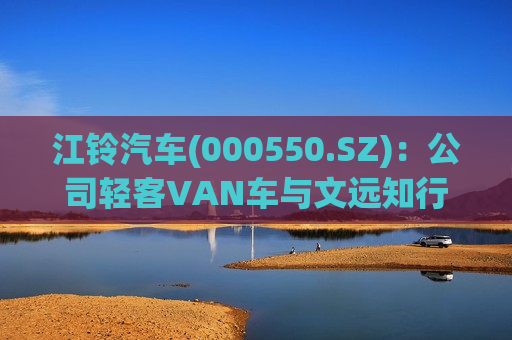 江铃汽车(000550.SZ)：公司轻客VAN车与文远知行深度合作，目前主要用于广州物流试运营  第1张