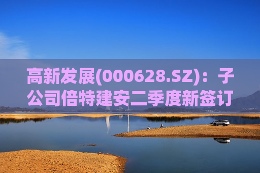 高新发展(000628.SZ)：子公司倍特建安二季度新签订单金额17.72亿元