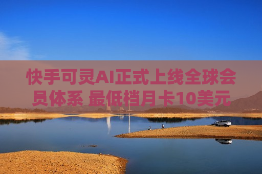 快手可灵AI正式上线全球会员体系 最低档月卡10美元  第1张