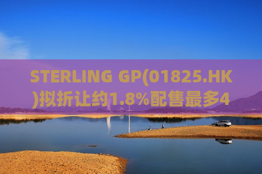 STERLING GP(01825.HK)拟折让约1.8%配售最多4800万股 净筹512万港元