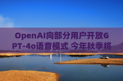 OpenAI向部分用户开放GPT-4o语音模式 今年秋季将扩大至所有付费用户  第1张