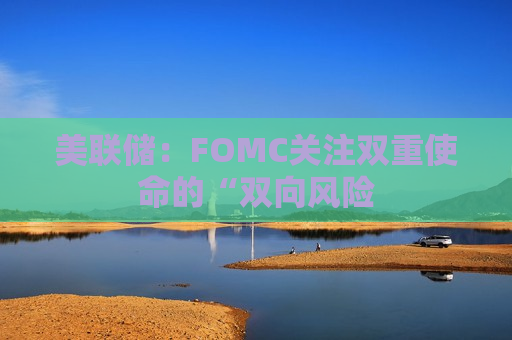 美联储：FOMC关注双重使命的“双向风险