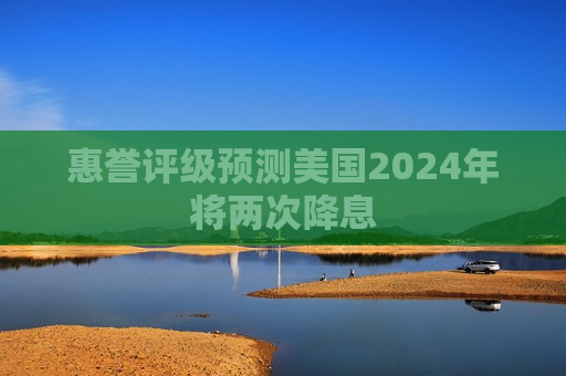 惠誉评级预测美国2024年将两次降息  第1张