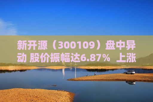 新开源（300109）盘中异动 股价振幅达6.87%  上涨7.13%（08-01）