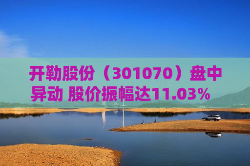 开勒股份（301070）盘中异动 股价振幅达11.03%  上涨6.84%（08-01）