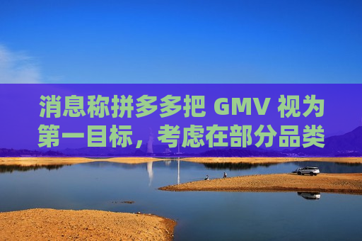 消息称拼多多把 GMV 视为第一目标，考虑在部分品类尝试平台决定零售价的全托管模式  第1张