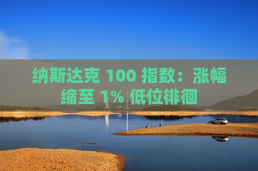 纳斯达克 100 指数：涨幅缩至 1% 低位徘徊  第1张