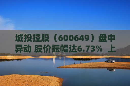 城投控股（600649）盘中异动 股价振幅达6.73%  上涨6.14%（08-08）