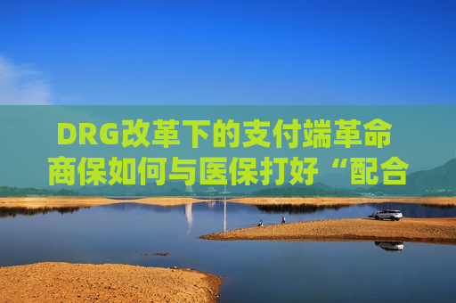 DRG改革下的支付端革命 商保如何与医保打好“配合”