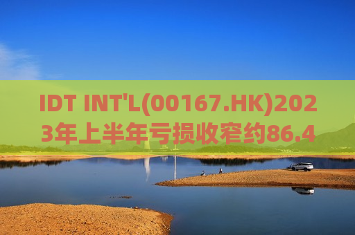 IDT INT'L(00167.HK)2023年上半年亏损收窄约86.4%至680万港元  第1张