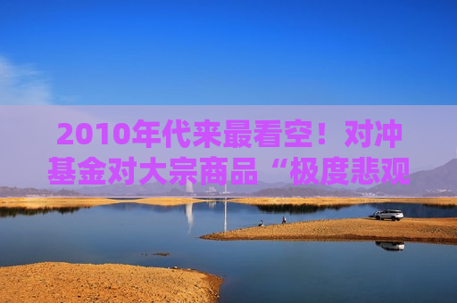 2010年代来最看空！对冲基金对大宗商品“极度悲观”