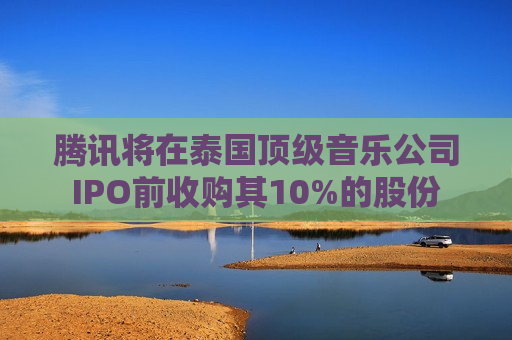 腾讯将在泰国顶级音乐公司IPO前收购其10%的股份