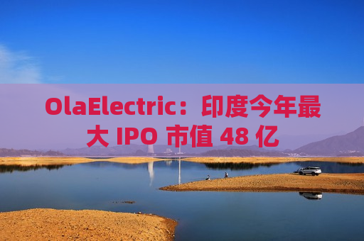 OlaElectric：印度今年最大 IPO 市值 48 亿