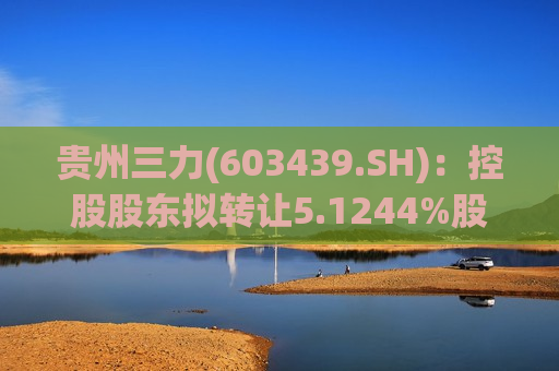 贵州三力(603439.SH)：控股股东拟转让5.1244%股份给悦欣医药