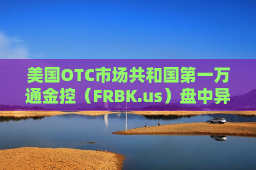 美国OTC市场共和国第一万通金控（FRBK.us）盘中异动 股价大涨100.00%  第1张